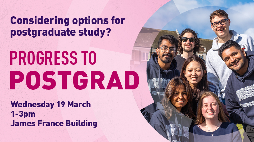 Considering options for postgraduate study?  Progress to Postgrad, Wednesday 19 March, 1-3pm, James France Building